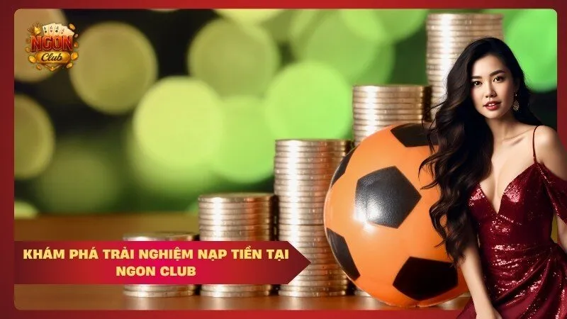 Khám phá trải nghiệm nạp tiền tại Ngon Club